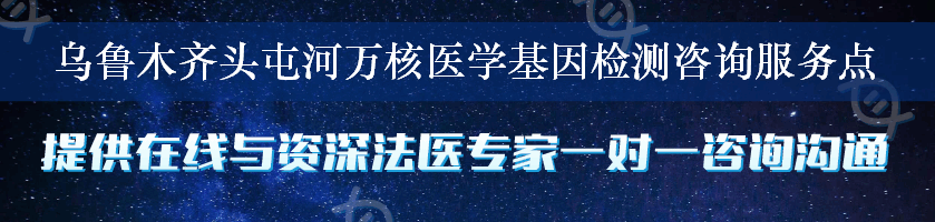 乌鲁木齐头屯河万核医学基因检测咨询服务点